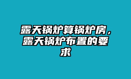 露天鍋爐算鍋爐房，露天鍋爐布置的要求