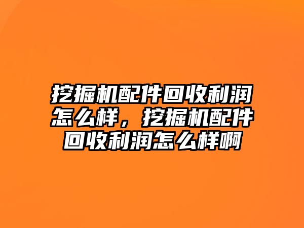 挖掘機配件回收利潤怎么樣，挖掘機配件回收利潤怎么樣啊