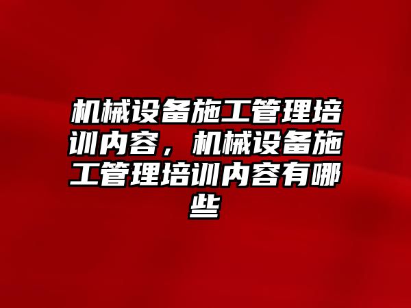 機械設(shè)備施工管理培訓(xùn)內(nèi)容，機械設(shè)備施工管理培訓(xùn)內(nèi)容有哪些