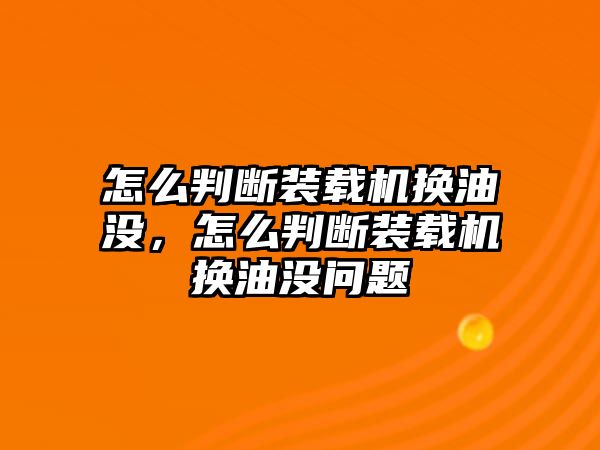 怎么判斷裝載機(jī)換油沒，怎么判斷裝載機(jī)換油沒問題