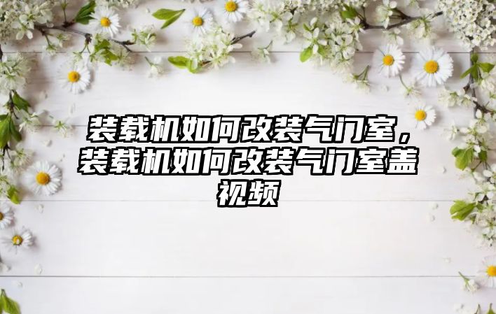 裝載機(jī)如何改裝氣門室，裝載機(jī)如何改裝氣門室蓋視頻