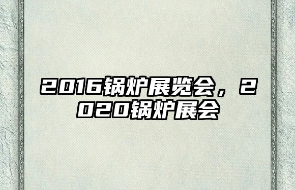 2016鍋爐展覽會，2020鍋爐展會