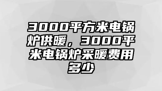 3000平方米電鍋爐供暖，3000平米電鍋爐采暖費(fèi)用多少