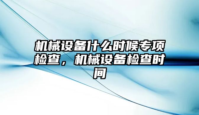 機(jī)械設(shè)備什么時(shí)候?qū)ｍ?xiàng)檢查，機(jī)械設(shè)備檢查時(shí)間