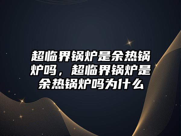 超臨界鍋爐是余熱鍋爐嗎，超臨界鍋爐是余熱鍋爐嗎為什么