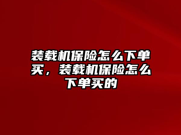 裝載機保險怎么下單買，裝載機保險怎么下單買的