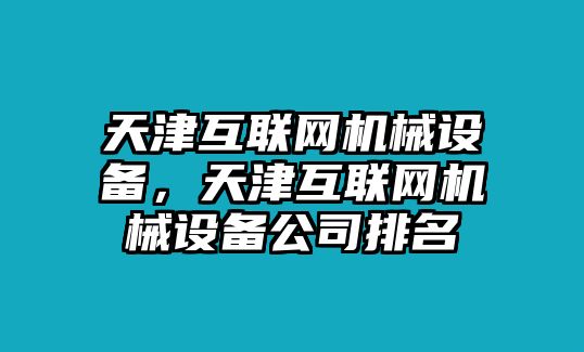 天津互聯(lián)網(wǎng)機械設(shè)備，天津互聯(lián)網(wǎng)機械設(shè)備公司排名