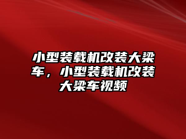 小型裝載機改裝大梁車，小型裝載機改裝大梁車視頻