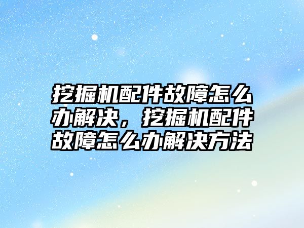 挖掘機配件故障怎么辦解決，挖掘機配件故障怎么辦解決方法