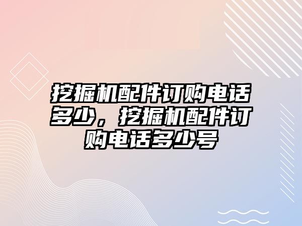 挖掘機配件訂購電話多少，挖掘機配件訂購電話多少號