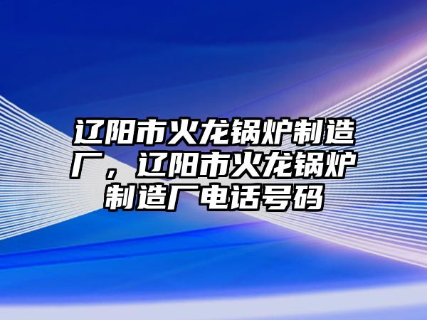 遼陽市火龍鍋爐制造廠，遼陽市火龍鍋爐制造廠電話號碼