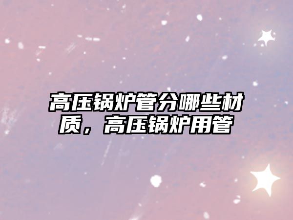 高壓鍋爐管分哪些材質(zhì)，高壓鍋爐用管