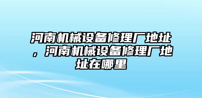 河南機械設(shè)備修理廠地址，河南機械設(shè)備修理廠地址在哪里