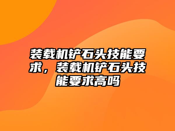 裝載機(jī)鏟石頭技能要求，裝載機(jī)鏟石頭技能要求高嗎