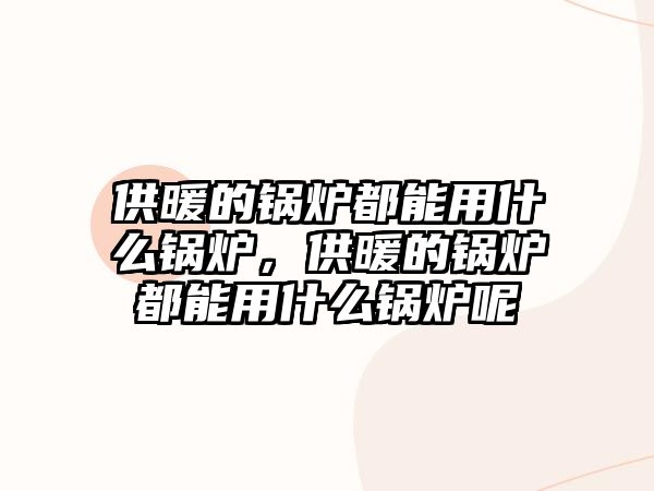 供暖的鍋爐都能用什么鍋爐，供暖的鍋爐都能用什么鍋爐呢