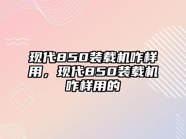 現(xiàn)代850裝載機咋樣用，現(xiàn)代850裝載機咋樣用的