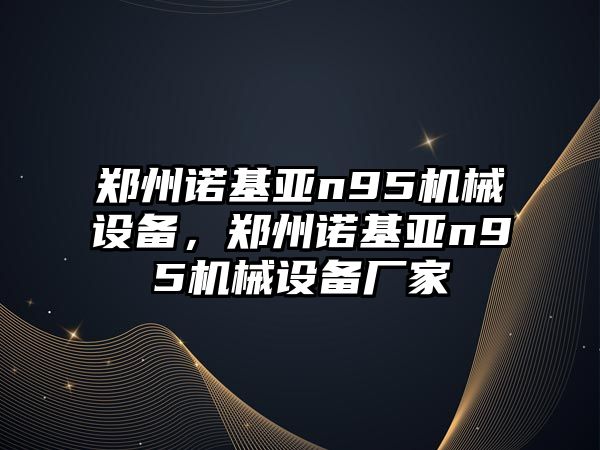 鄭州諾基亞n95機(jī)械設(shè)備，鄭州諾基亞n95機(jī)械設(shè)備廠(chǎng)家