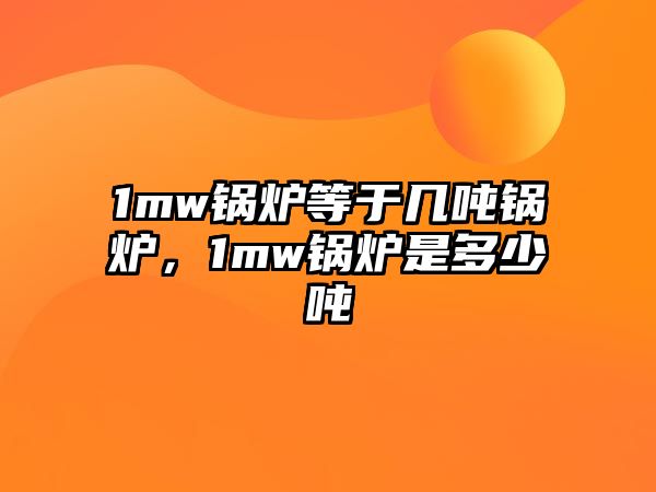 1mw鍋爐等于幾噸鍋爐，1mw鍋爐是多少噸