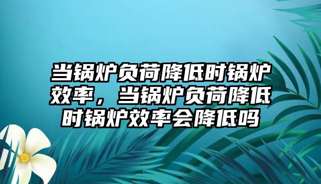 當(dāng)鍋爐負(fù)荷降低時(shí)鍋爐效率，當(dāng)鍋爐負(fù)荷降低時(shí)鍋爐效率會(huì)降低嗎