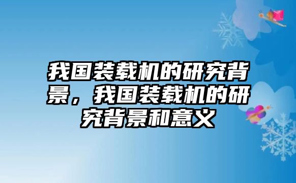 我國裝載機的研究背景，我國裝載機的研究背景和意義