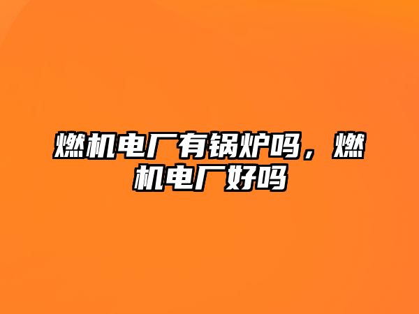 燃機(jī)電廠有鍋爐嗎，燃機(jī)電廠好嗎