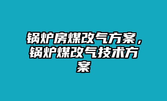 鍋爐房煤改氣方案，鍋爐煤改氣技術(shù)方案