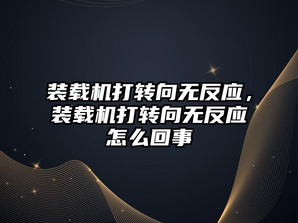 裝載機打轉向無反應，裝載機打轉向無反應怎么回事