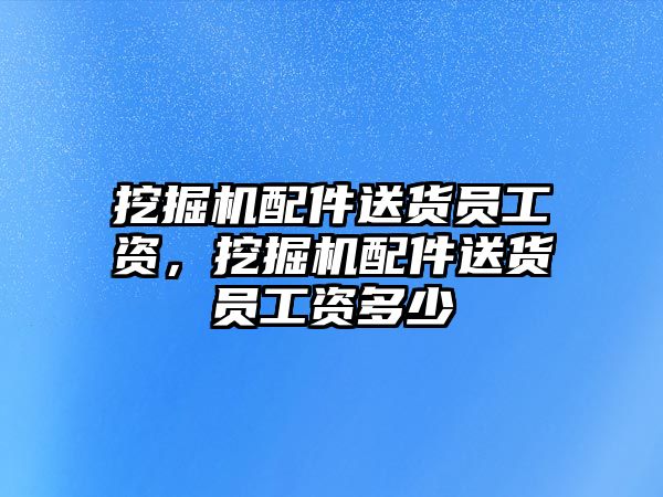 挖掘機配件送貨員工資，挖掘機配件送貨員工資多少