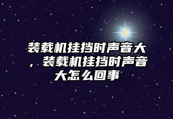 裝載機掛擋時聲音大，裝載機掛擋時聲音大怎么回事