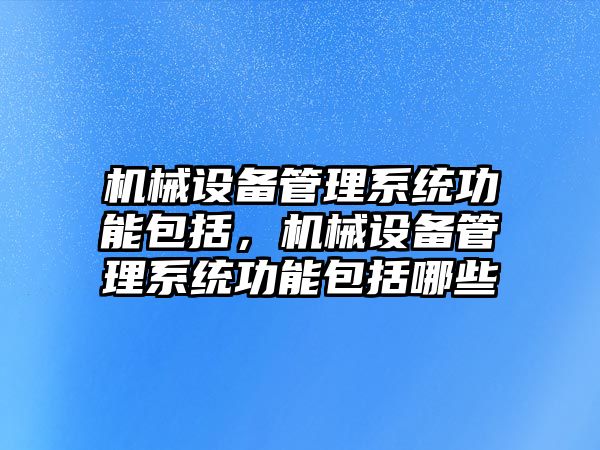 機械設(shè)備管理系統(tǒng)功能包括，機械設(shè)備管理系統(tǒng)功能包括哪些