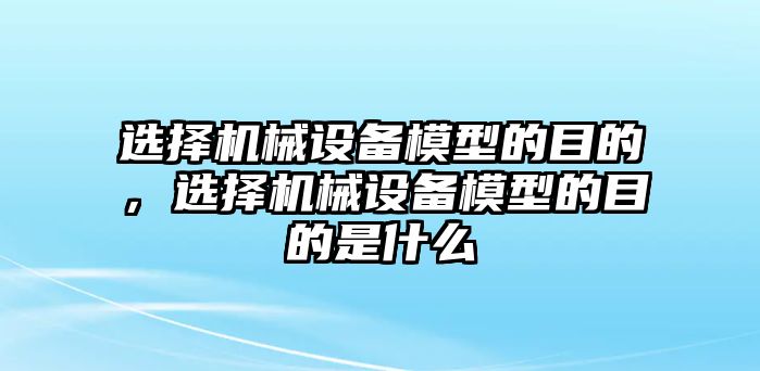 選擇機械設備模型的目的，選擇機械設備模型的目的是什么