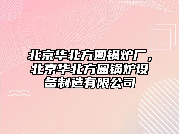 北京華北方圓鍋爐廠，北京華北方圓鍋爐設(shè)備制造有限公司