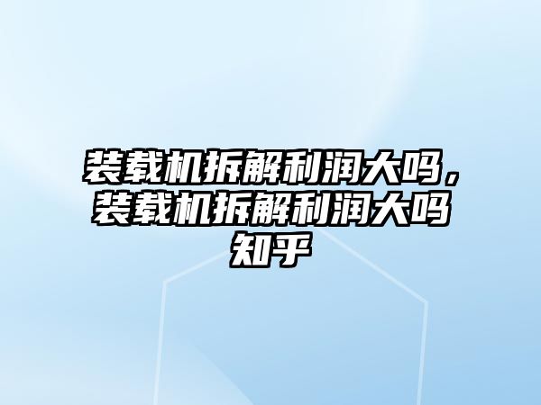 裝載機(jī)拆解利潤大嗎，裝載機(jī)拆解利潤大嗎知乎