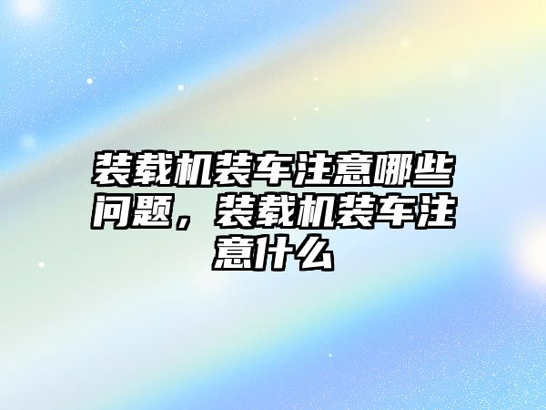 裝載機裝車注意哪些問題，裝載機裝車注意什么