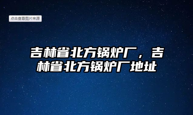 吉林省北方鍋爐廠，吉林省北方鍋爐廠地址