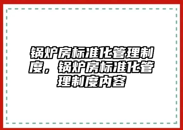 鍋爐房標準化管理制度，鍋爐房標準化管理制度內(nèi)容