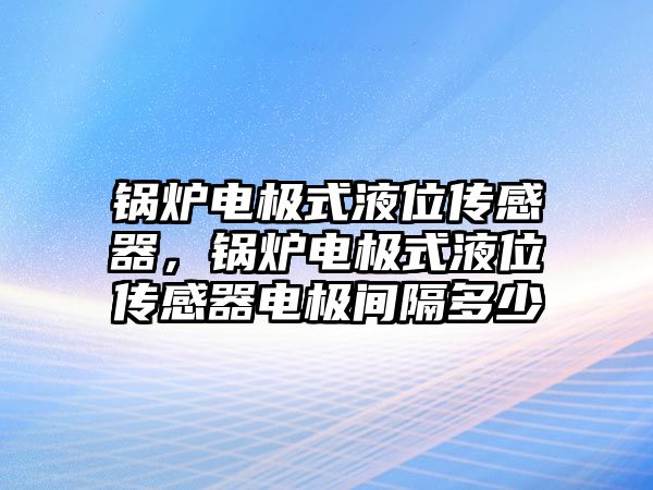 鍋爐電極式液位傳感器，鍋爐電極式液位傳感器電極間隔多少