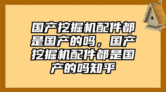 國(guó)產(chǎn)挖掘機(jī)配件都是國(guó)產(chǎn)的嗎，國(guó)產(chǎn)挖掘機(jī)配件都是國(guó)產(chǎn)的嗎知乎