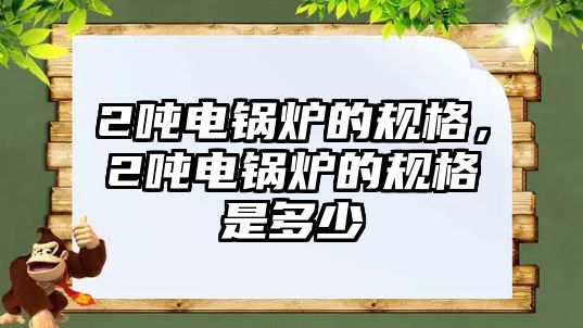 2噸電鍋爐的規(guī)格，2噸電鍋爐的規(guī)格是多少