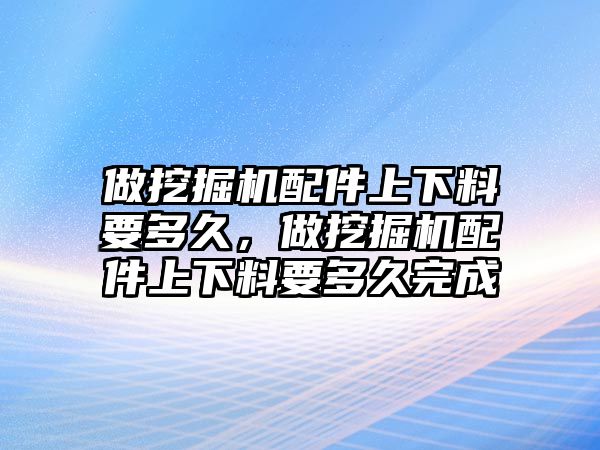 做挖掘機(jī)配件上下料要多久，做挖掘機(jī)配件上下料要多久完成