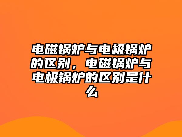 電磁鍋爐與電極鍋爐的區(qū)別，電磁鍋爐與電極鍋爐的區(qū)別是什么