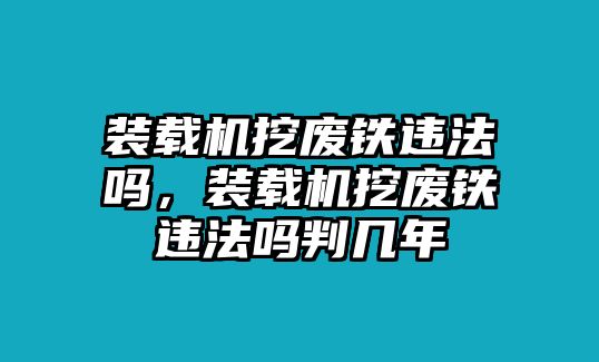 裝載機挖廢鐵違法嗎，裝載機挖廢鐵違法嗎判幾年