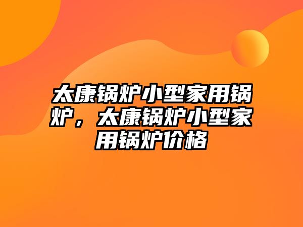 太康鍋爐小型家用鍋爐，太康鍋爐小型家用鍋爐價格