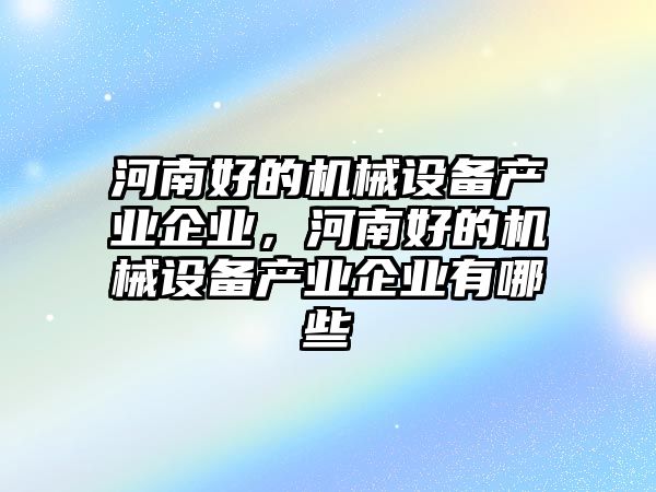 河南好的機(jī)械設(shè)備產(chǎn)業(yè)企業(yè)，河南好的機(jī)械設(shè)備產(chǎn)業(yè)企業(yè)有哪些