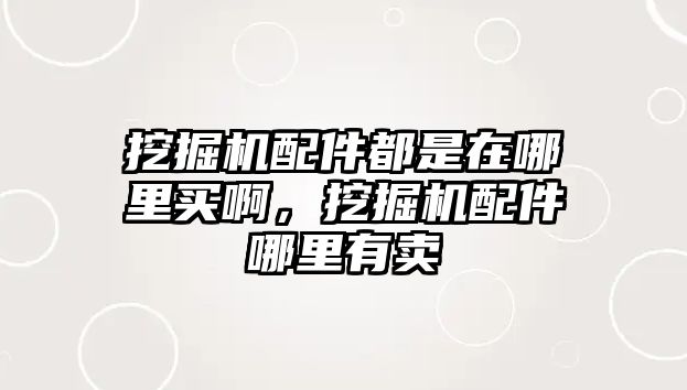 挖掘機配件都是在哪里買啊，挖掘機配件哪里有賣