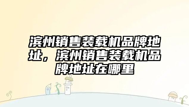 濱州銷售裝載機(jī)品牌地址，濱州銷售裝載機(jī)品牌地址在哪里