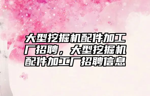 大型挖掘機配件加工廠招聘，大型挖掘機配件加工廠招聘信息