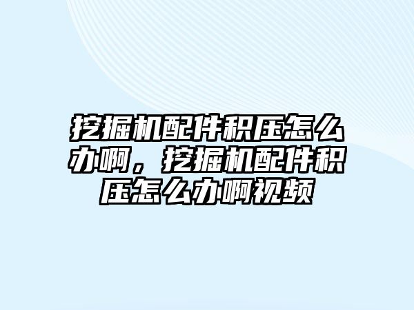 挖掘機配件積壓怎么辦啊，挖掘機配件積壓怎么辦啊視頻