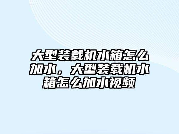 大型裝載機(jī)水箱怎么加水，大型裝載機(jī)水箱怎么加水視頻