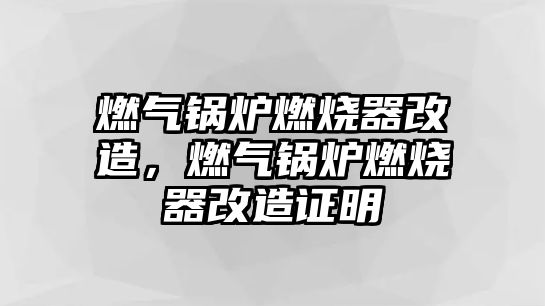 燃?xì)忮仩t燃燒器改造，燃?xì)忮仩t燃燒器改造證明